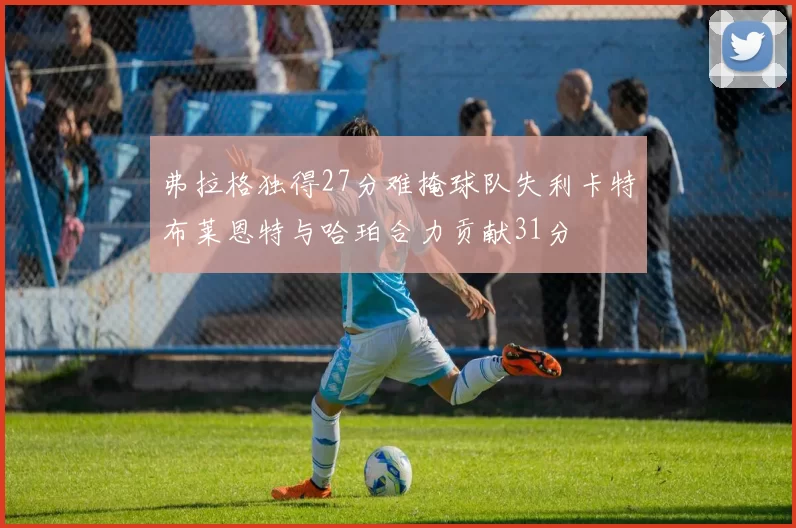 弗拉格独得27分难掩球队失利卡特布莱恩特与哈珀合力贡献31分