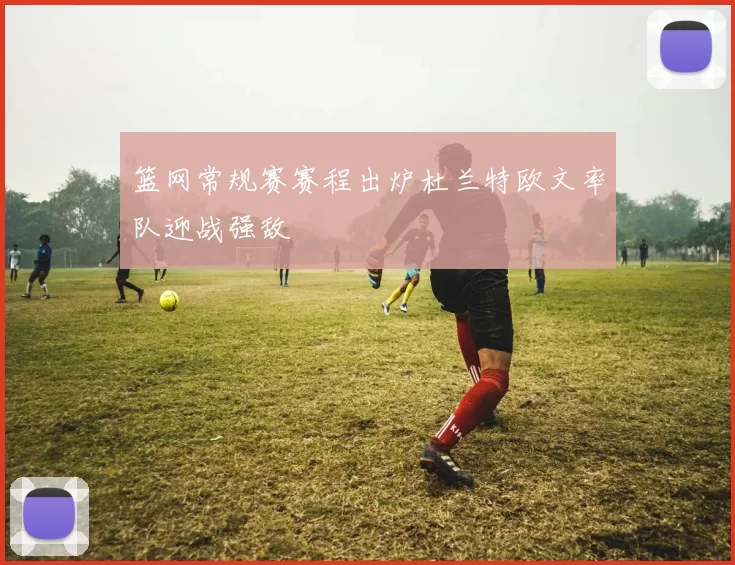 篮网常规赛赛程出炉杜兰特欧文率队迎战强敌