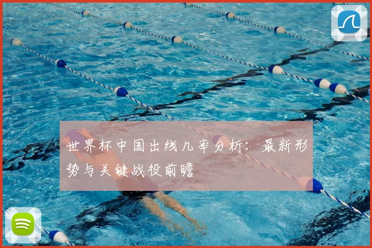 世界杯中国出线几率分析：最新形势与关键战役前瞻
