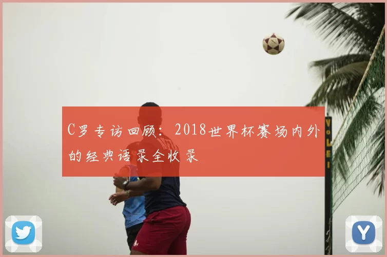 C罗专访回顾：2018世界杯赛场内外的经典语录全收录
