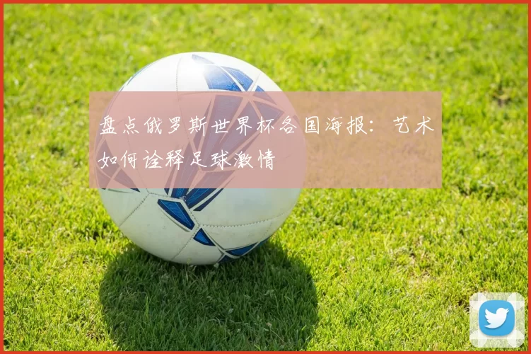 盘点俄罗斯世界杯各国海报：艺术如何诠释足球激情