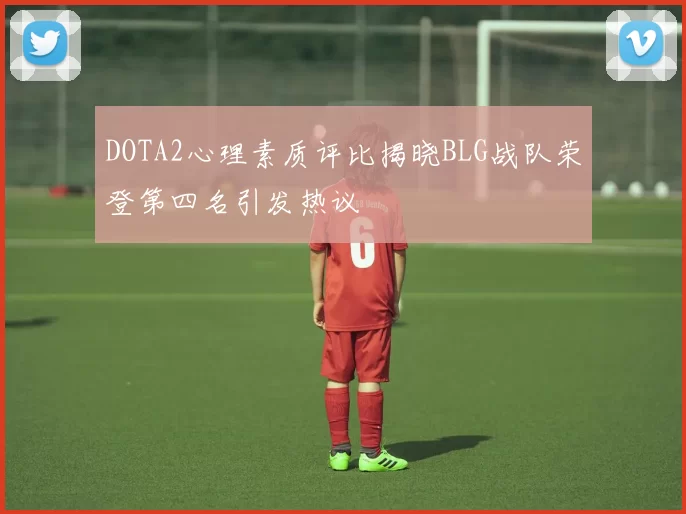 DOTA2心理素质评比揭晓BLG战队荣登第四名引发热议