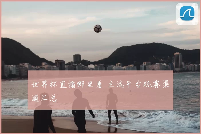 世界杯直播哪里看 主流平台观赛渠道汇总