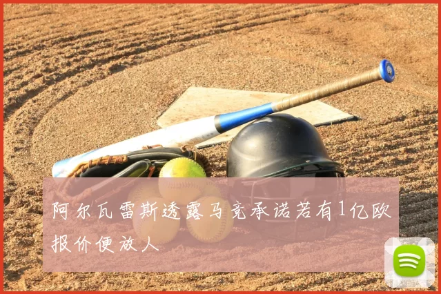 阿尔瓦雷斯透露马竞承诺若有1亿欧报价便放人
