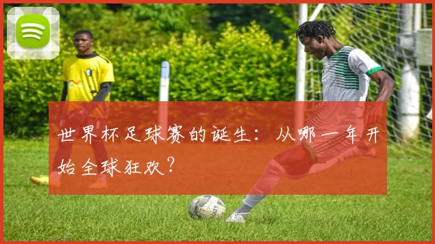 世界杯足球赛的诞生：从哪一年开始全球狂欢？