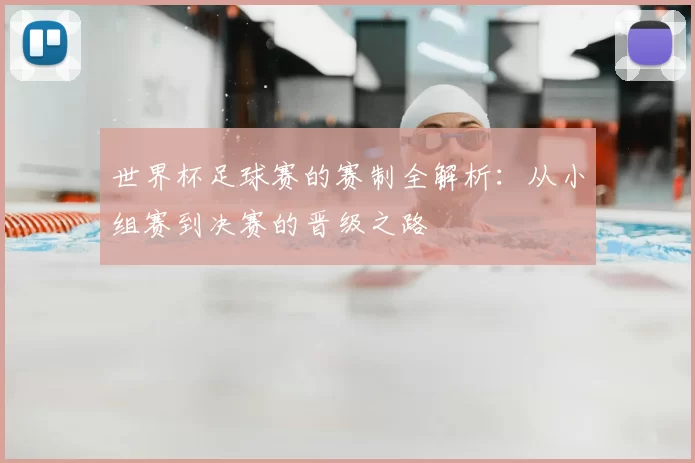世界杯足球赛的赛制全解析：从小组赛到决赛的晋级之路