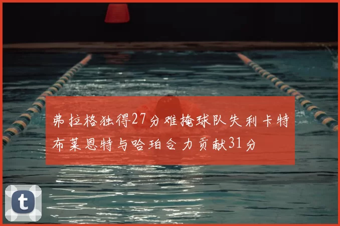 弗拉格独得27分难掩球队失利卡特布莱恩特与哈珀合力贡献31分