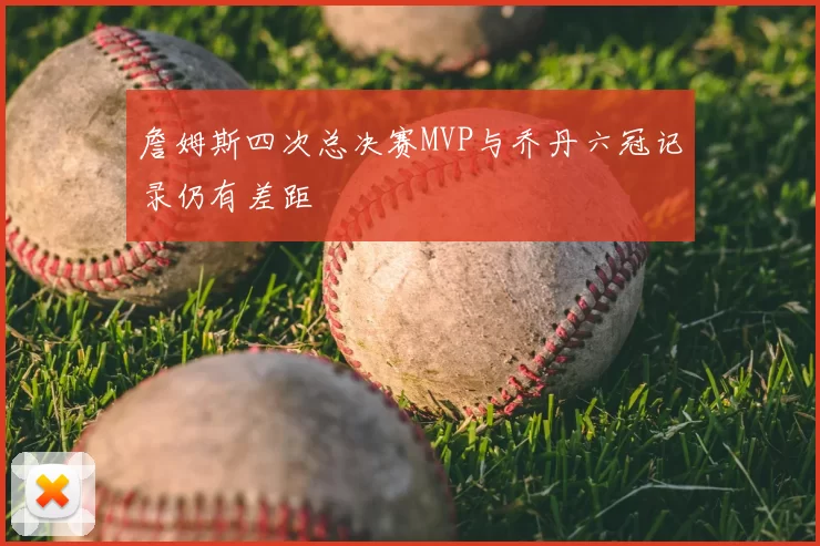 詹姆斯四次总决赛MVP与乔丹六冠记录仍有差距