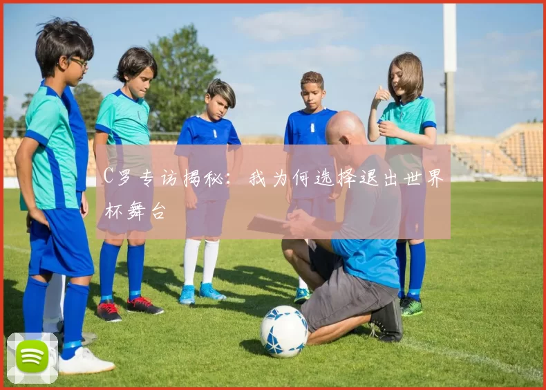 C罗专访揭秘:我为何选择退出世界杯舞台