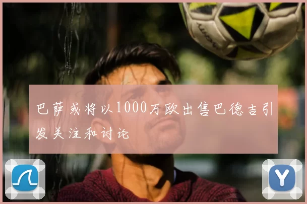 巴萨或将以1000万欧出售巴德吉引发关注和讨论