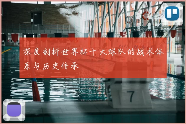深度剖析世界杯十大球队的战术体系与历史传承
