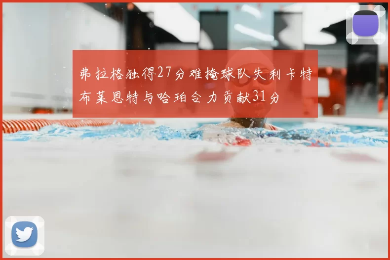 弗拉格独得27分难掩球队失利卡特布莱恩特与哈珀合力贡献31分