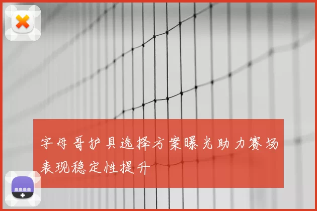 字母哥护具选择方案曝光助力赛场表现稳定性提升