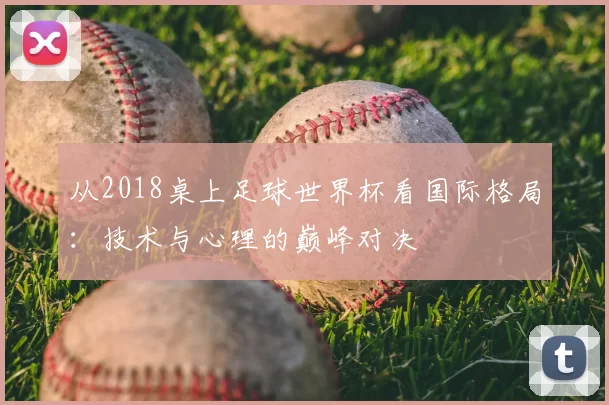 从2018桌上足球世界杯看国际格局:技术与心理的巅峰对决