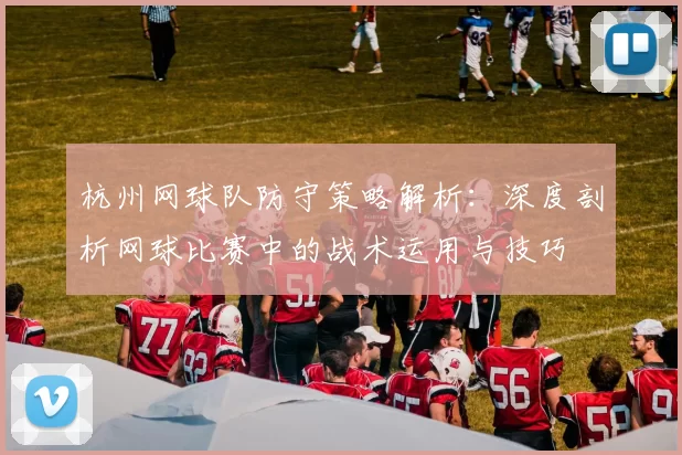 杭州网球队防守策略解析：深度剖析网球比赛中的战术运用与技巧