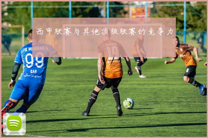 西甲联赛与其他顶级联赛的竞争力