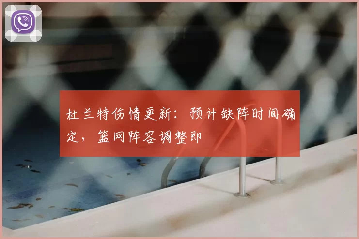 杜兰特伤情更新：预计缺阵时间确定，篮网阵容调整即