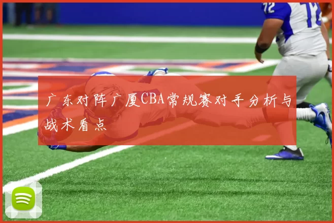广东对阵广厦CBA常规赛对手分析与战术看点