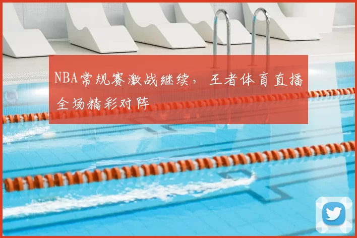 NBA常规赛激战继续,王者体育直播全场精彩对阵