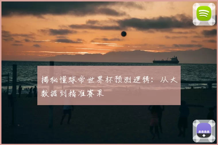 揭秘懂球帝世界杯预测逻辑：从大数据到精准赛果