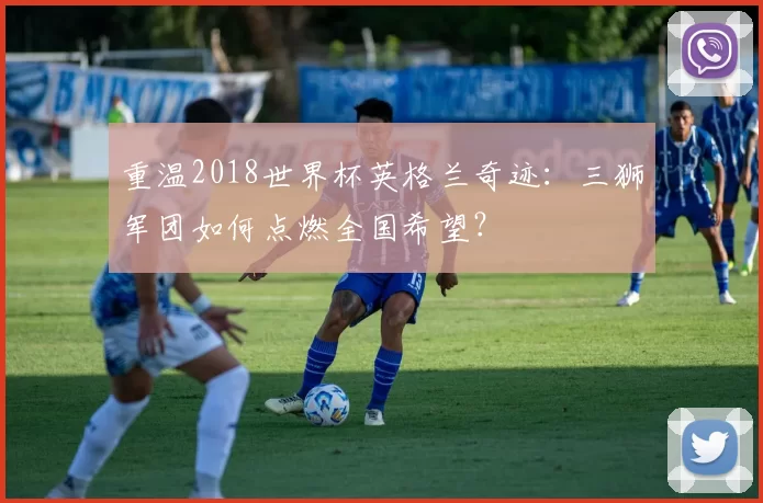 重温2018世界杯英格兰奇迹：三狮军团如何点燃全国希望？