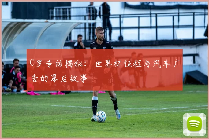 C罗专访揭秘：世界杯征程与汽车广告的幕后故事