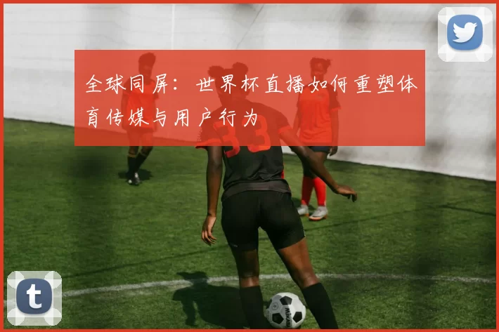 全球同屏:世界杯直播如何重塑体育传媒与用户行为