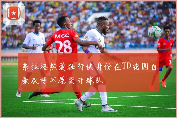 弗拉格热爱独行侠身份在TD花园自豪欢呼不愿离开球队