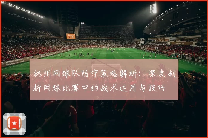 杭州网球队防守策略解析:深度剖析网球比赛中的战术运用与技巧