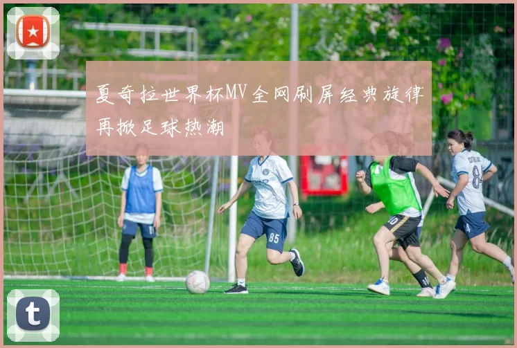 夏奇拉世界杯MV全网刷屏经典旋律再掀足球热潮
