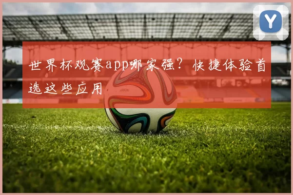 世界杯观赛app哪家强?快捷体验首选这些应用
