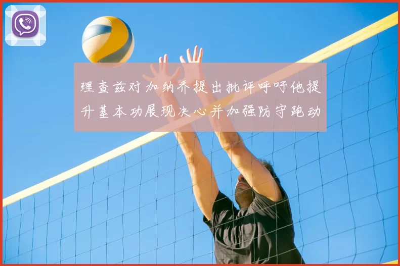 理查兹对加纳乔提出批评呼吁他提升基本功展现决心并加强防守跑动能力