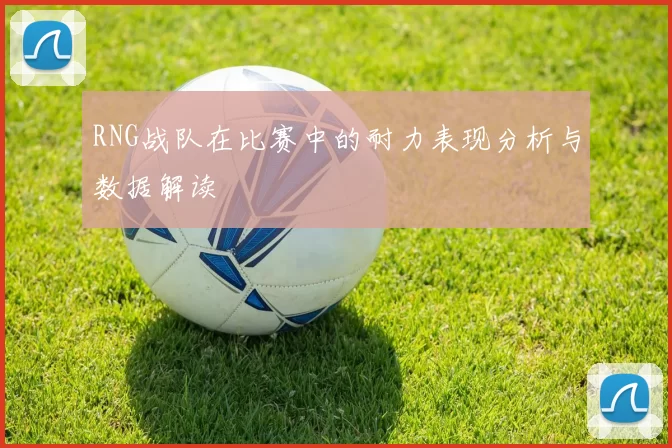RNG战队在比赛中的耐力表现分析与数据解读