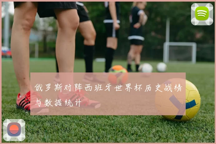 俄罗斯对阵西班牙世界杯历史战绩与数据统计