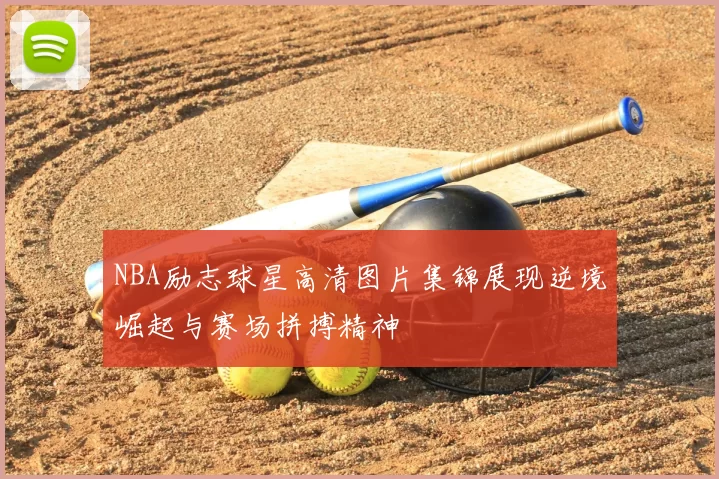 NBA励志球星高清图片集锦展现逆境崛起与赛场拼搏精神