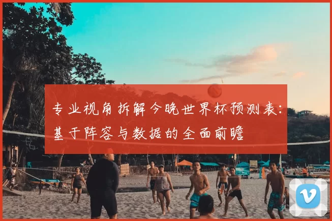 专业视角拆解今晚世界杯预测表:基于阵容与数据的全面前瞻