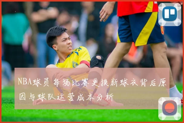 NBA球员每场比赛更换新球衣背后原因与球队运营成本分析