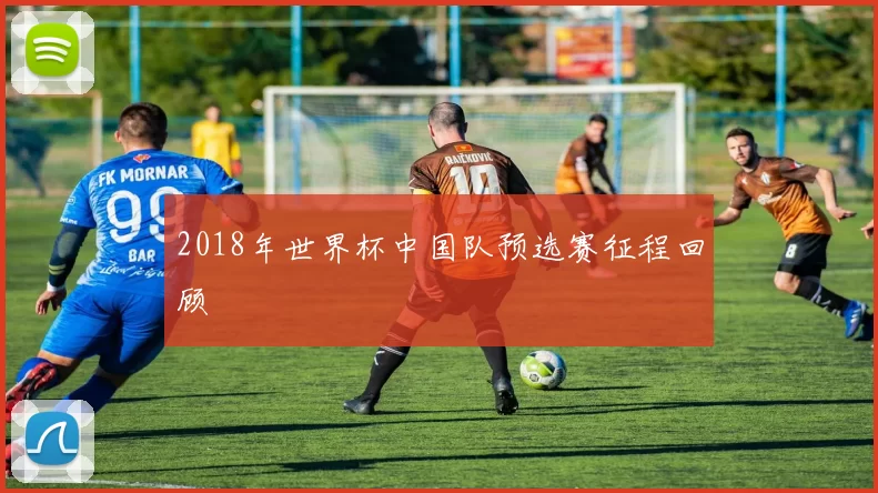 2018年世界杯中国队预选赛征程回顾