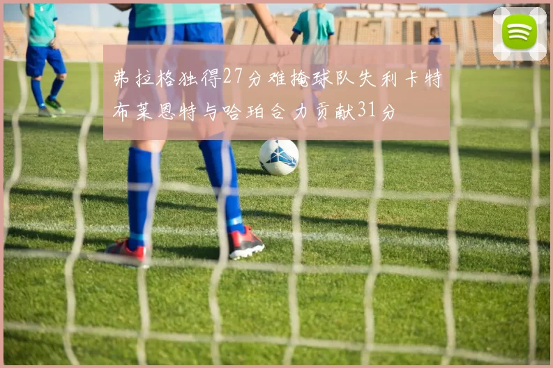 弗拉格独得27分难掩球队失利卡特布莱恩特与哈珀合力贡献31分