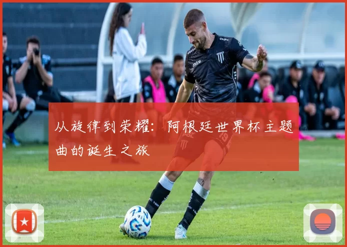 从旋律到荣耀：阿根廷世界杯主题曲的诞生之旅