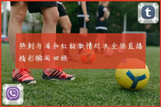 热刺与浦和红钻激情对决全场直播精彩瞬间回顾
