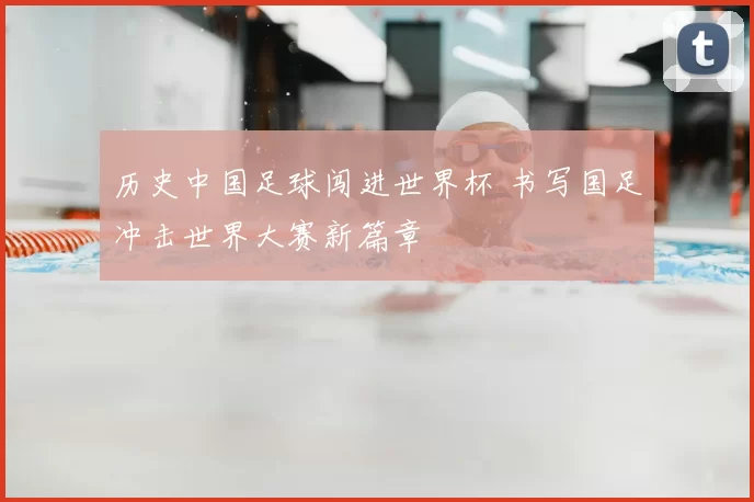 历史中国足球闯进世界杯 书写国足冲击世界大赛新篇章