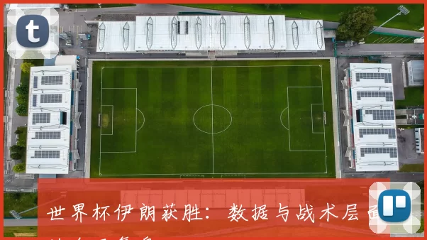 世界杯伊朗获胜：数据与战术层面的全面复盘