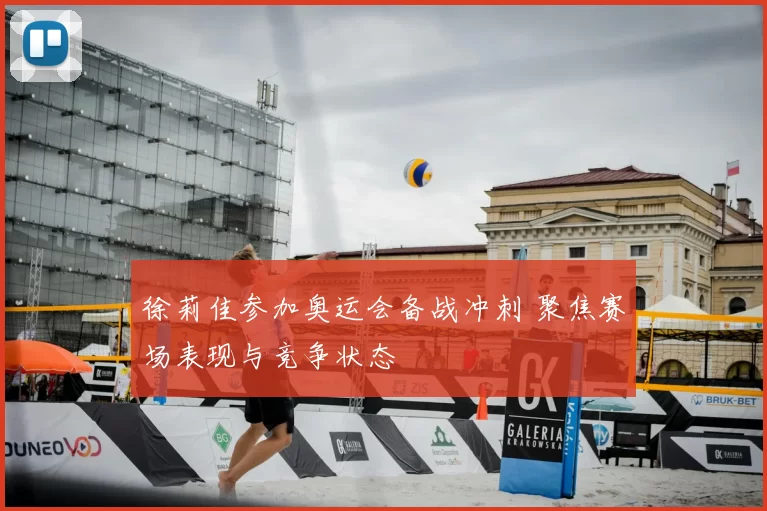 徐莉佳参加奥运会备战冲刺 聚焦赛场表现与竞争状态