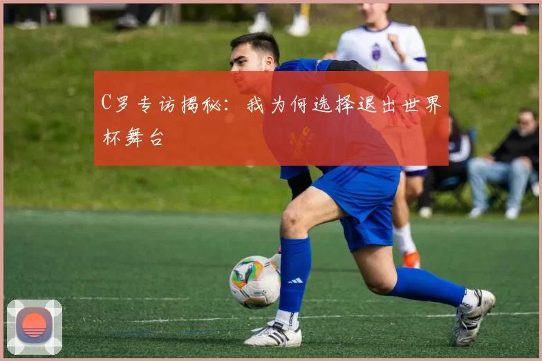 C罗专访揭秘:我为何选择退出世界杯舞台