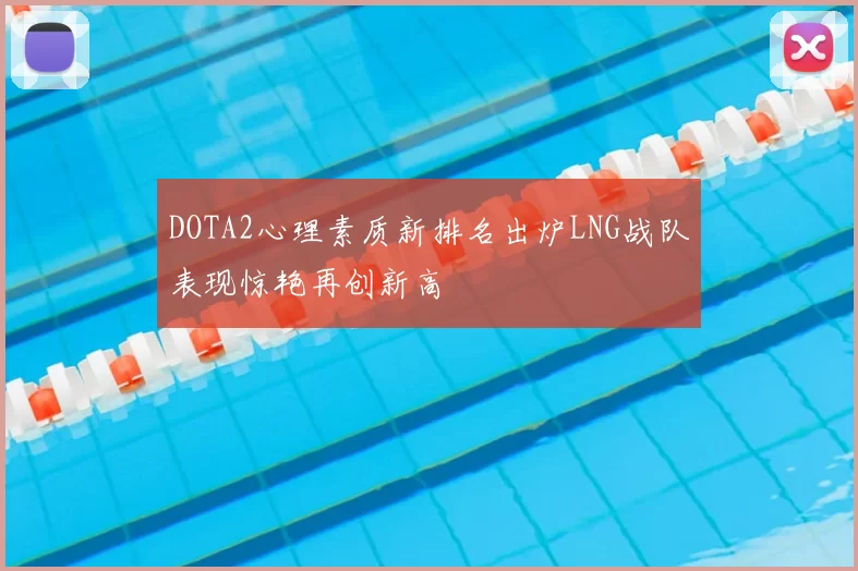 DOTA2心理素质新排名出炉LNG战队表现惊艳再创新高