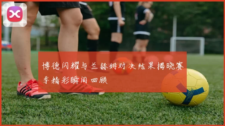 博德闪耀与兰赫姆对决结果揭晓赛季精彩瞬间回顾
