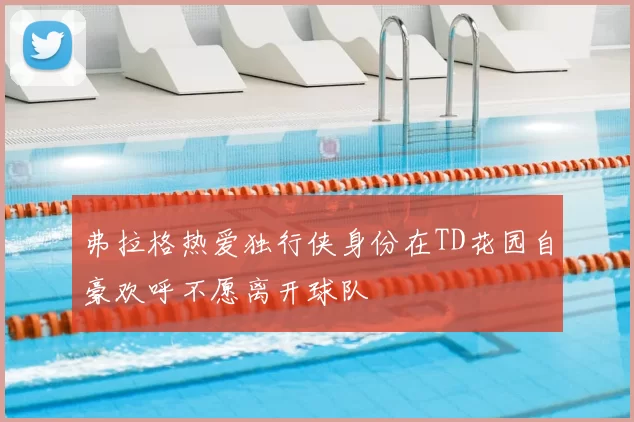 弗拉格热爱独行侠身份在TD花园自豪欢呼不愿离开球队