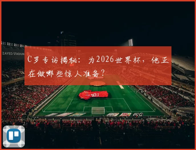 C罗专访揭秘:为2026世界杯,他正在做哪些惊人准备?