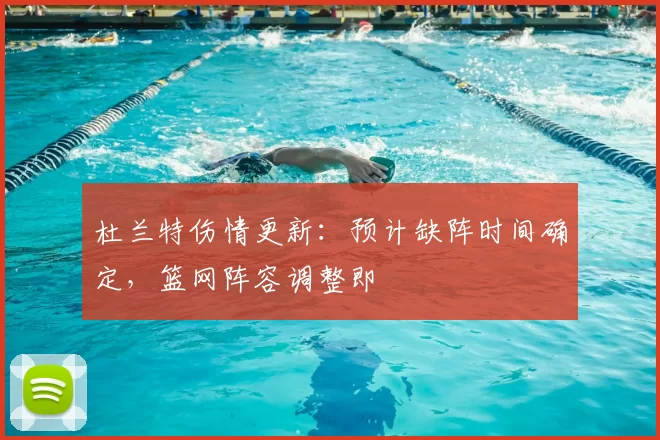 杜兰特伤情更新:预计缺阵时间确定,篮网阵容调整即